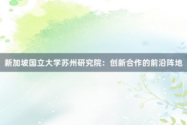 新加坡国立大学苏州研究院：创新合作的前沿阵地