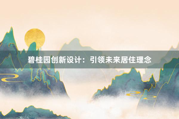 碧桂园创新设计：引领未来居住理念