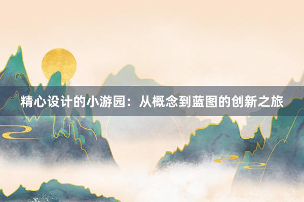 精心设计的小游园：从概念到蓝图的创新之旅