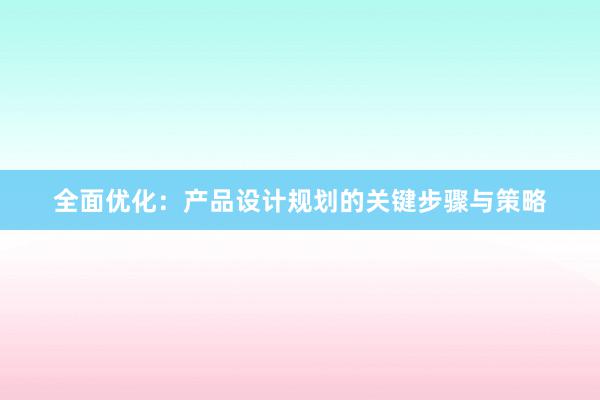 全面优化：产品设计规划的关键步骤与策略