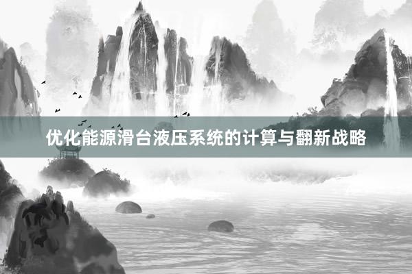 优化能源滑台液压系统的计算与翻新战略